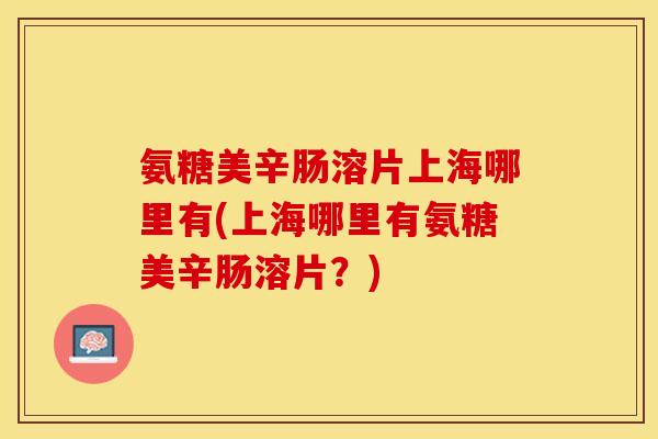 氨糖美辛肠溶片上海哪里有(上海哪里有氨糖美辛肠溶片？)