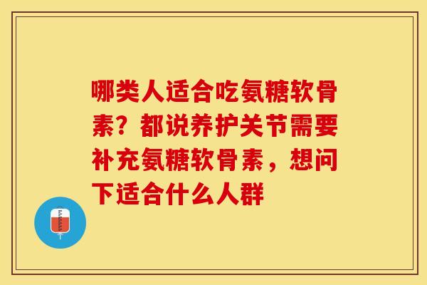 哪类人适合吃氨糖软骨素？都说养护关节需要补充氨糖软骨素，想问下适合什么人群