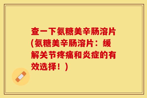 查一下氨糖美辛肠溶片(氨糖美辛肠溶片：缓解关节疼痛和炎症的有效选择！)