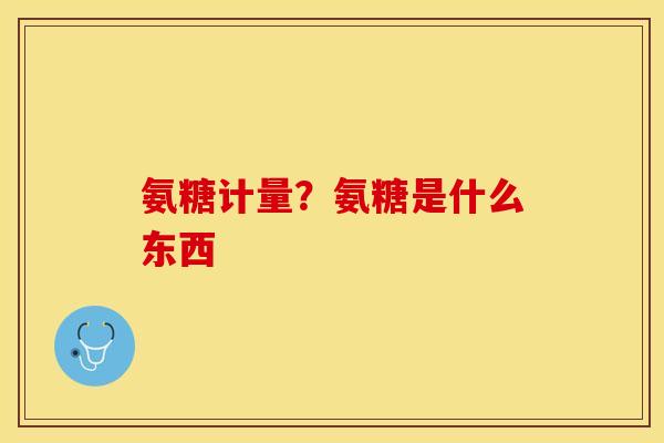 氨糖计量？氨糖是什么东西