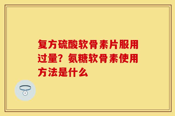 复方硫酸软骨素片服用过量？氨糖软骨素使用方法是什么