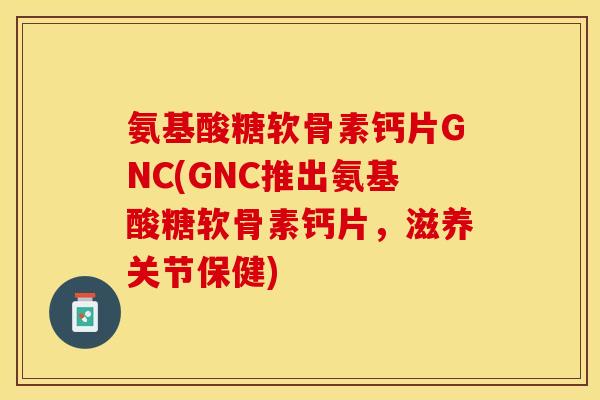 氨基酸糖软骨素钙片GNC(GNC推出氨基酸糖软骨素钙片，滋养关节保健)
