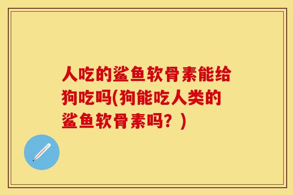 人吃的鲨鱼软骨素能给狗吃吗(狗能吃人类的鲨鱼软骨素吗？)