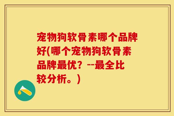 宠物狗软骨素哪个品牌好(哪个宠物狗软骨素品牌最优？--最全比较分析。)