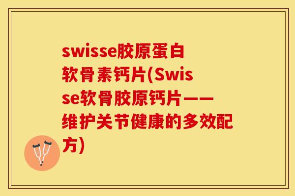 swisse胶原蛋白软骨素钙片(Swisse软骨胶原钙片——维护关节健康的多效配方)-第1张图片-关节保镖