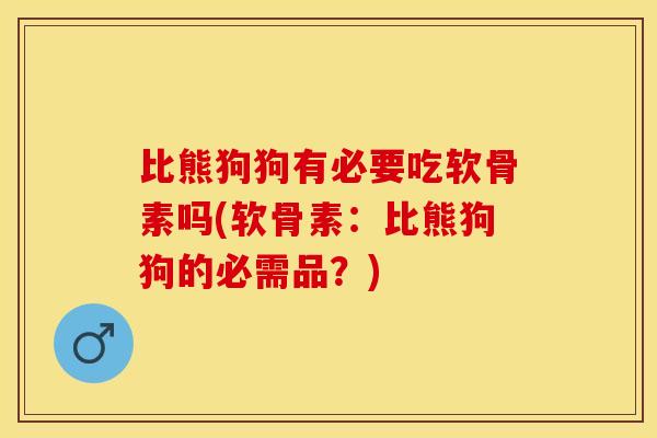 比熊狗狗有必要吃软骨素吗(软骨素：比熊狗狗的必需品？)