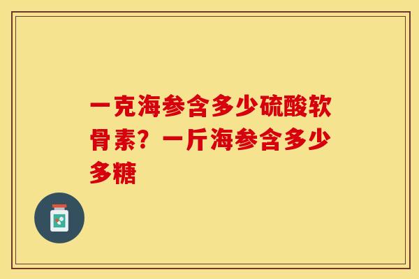一克海参含多少硫酸软骨素？一斤海参含多少多糖