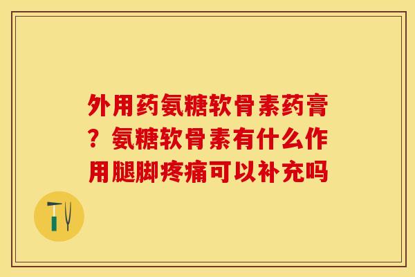 外用药氨糖软骨素药膏？氨糖软骨素有什么作用腿脚疼痛可以补充吗