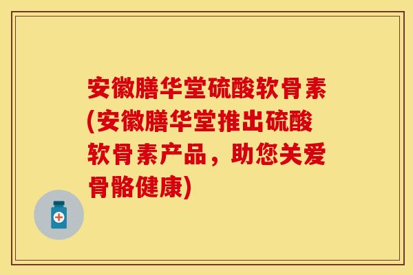 安徽膳华堂硫酸软骨素(安徽膳华堂推出硫酸软骨素产品,助您关爱骨骼健康)-第1张图片-关节保镖 安徽膳华堂硫酸软骨素(安徽膳华堂推出硫酸软骨素产品,助您关爱骨骼健康)-第1张图片-关节保镖