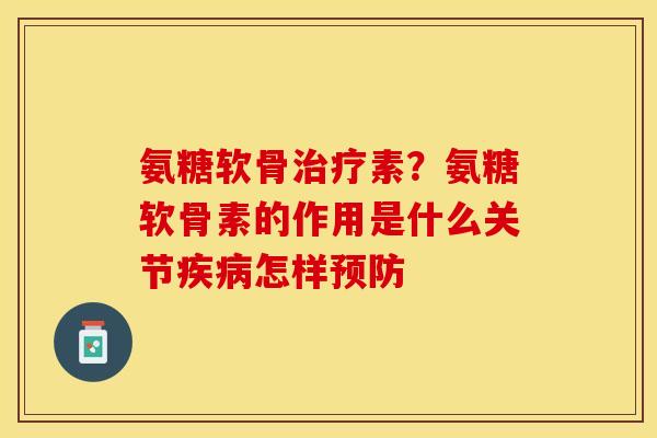 氨糖软骨治疗素？氨糖软骨素的作用是什么关节疾病怎样预防