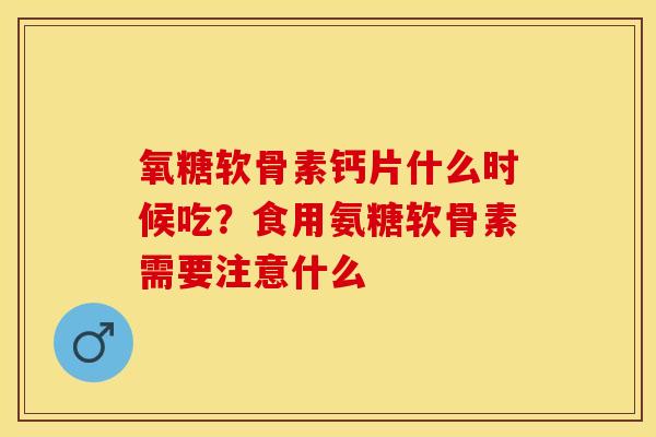 氧糖软骨素钙片什么时候吃？食用氨糖软骨素需要注意什么