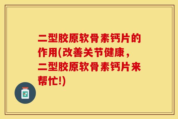 二型胶原软骨素钙片的作用(改善关节健康，二型胶原软骨素钙片来帮忙!)