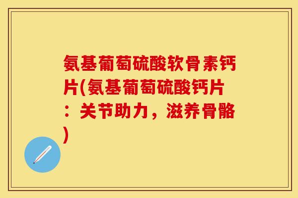 氨基葡萄硫酸软骨素钙片(氨基葡萄硫酸钙片：关节助力，滋养骨骼)