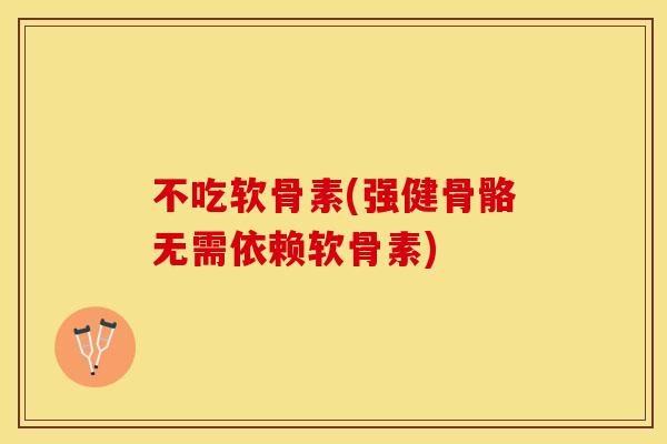 不吃软骨素(强健骨骼无需依赖软骨素)
