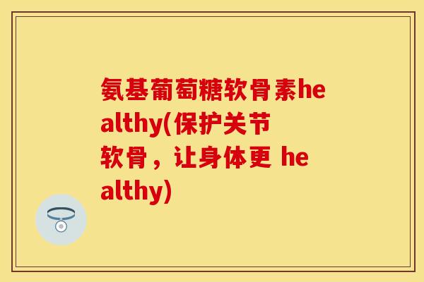 氨基葡萄糖软骨素healthy(保护关节软骨，让身体更 healthy)