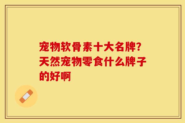 宠物软骨素十大名牌？天然宠物零食什么牌子的好啊