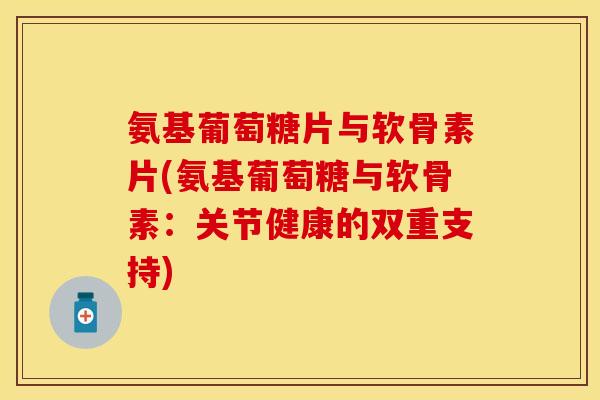 氨基葡萄糖片与软骨素片(氨基葡萄糖与软骨素：关节健康的双重支持)