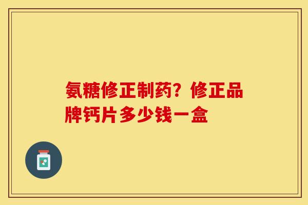 氨糖修正制药？修正品牌钙片多少钱一盒