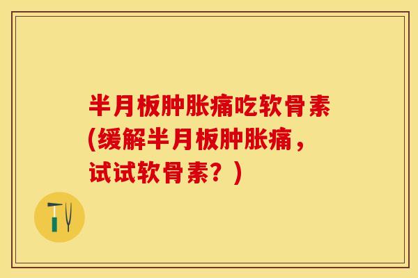 半月板肿胀痛吃软骨素(缓解半月板肿胀痛，试试软骨素？)