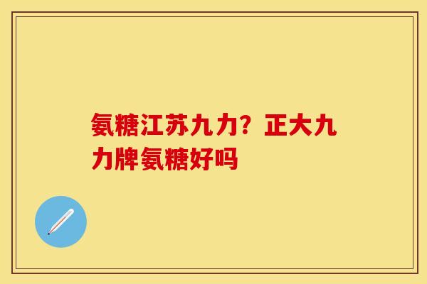 氨糖江苏九力？正大九力牌氨糖好吗