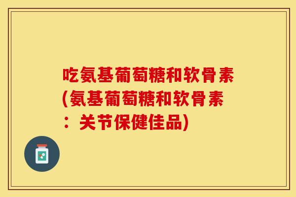 吃氨基葡萄糖和软骨素(氨基葡萄糖和软骨素：关节保健佳品)