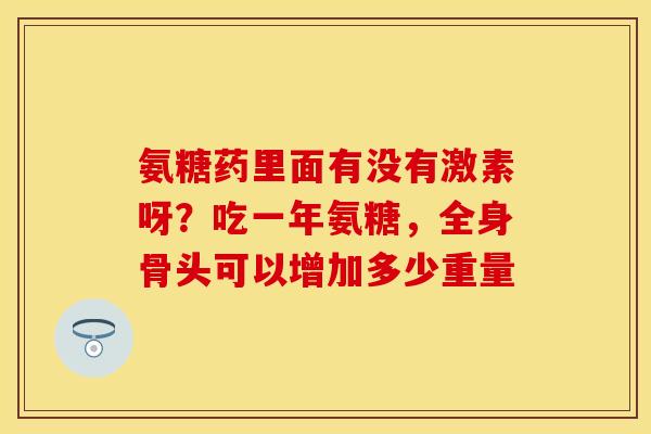 氨糖药里面有没有激素呀？吃一年氨糖，全身骨头可以增加多少重量-第1张图片-关节保镖