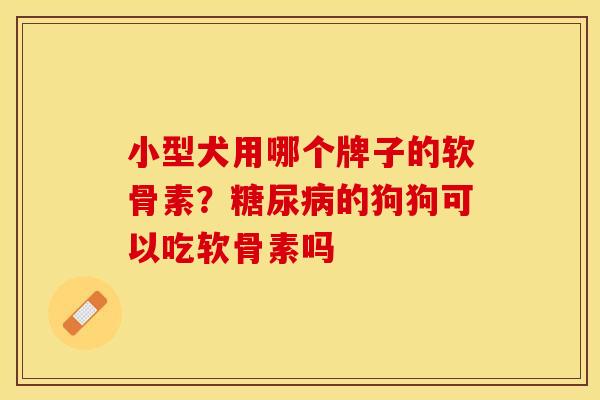 小型犬用哪个牌子的软骨素？糖尿病的狗狗可以吃软骨素吗