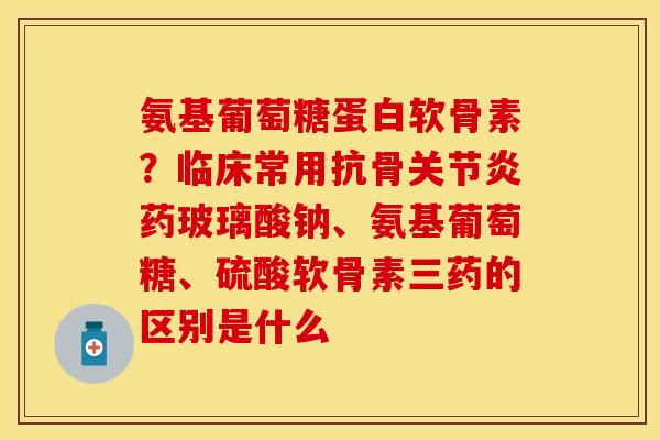 氨基葡萄糖蛋白软骨素？临床常用抗骨关节炎药玻璃酸钠、氨基葡萄糖、硫酸软骨素三药的区别是什么