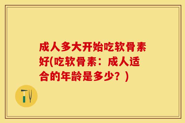 成人多大开始吃软骨素好(吃软骨素：成人适合的年龄是多少？)