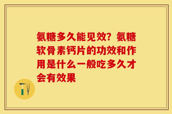氨糖多久能见效？氨糖软骨素钙片的功效和作用是什么一般吃多久才会有效果