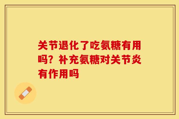 关节退化了吃氨糖有用吗？补充氨糖对关节炎有作用吗
