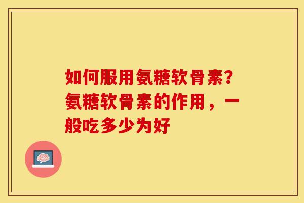 如何服用氨糖软骨素？氨糖软骨素的作用，一般吃多少为好