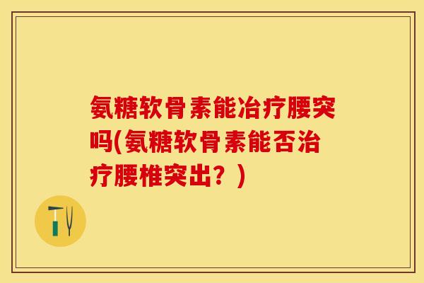 氨糖软骨素能冶疗腰突吗(氨糖软骨素能否治疗腰椎突出？)