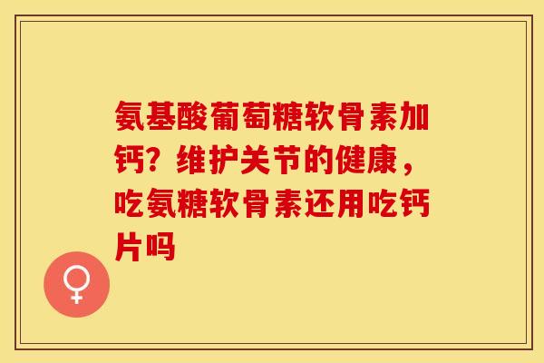 氨基酸葡萄糖软骨素加钙？维护关节的健康，吃氨糖软骨素还用吃钙片吗