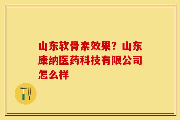 山东软骨素效果？山东康纳医药科技有限公司怎么样