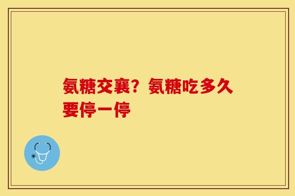 氨糖交襄？氨糖吃多久要停一停