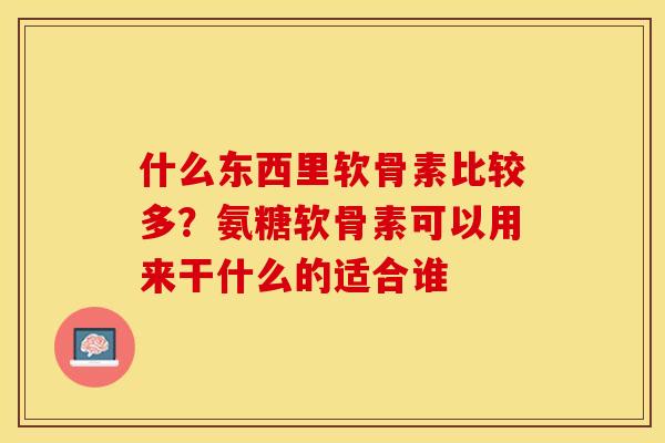 什么东西里软骨素比较多？氨糖软骨素可以用来干什么的适合谁