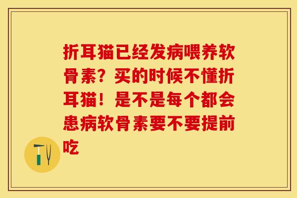 折耳猫已经发病喂养软骨素？买的时候不懂折耳猫！是不是每个都会患病软骨素要不要提前吃