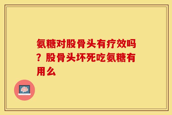 氨糖对股骨头有疗效吗？股骨头坏死吃氨糖有用么