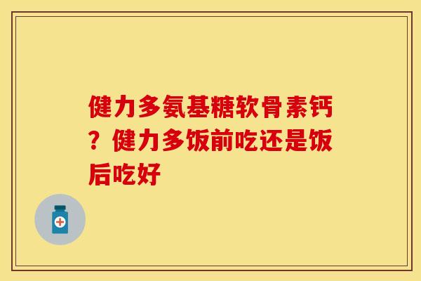 健力多氨基糖软骨素钙？健力多饭前吃还是饭后吃好