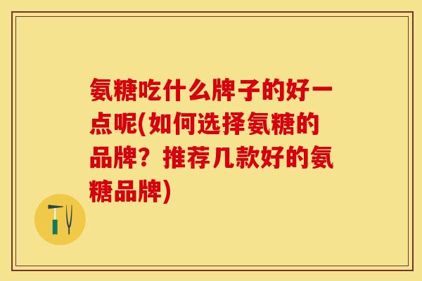 氨糖吃什么牌子的好一点呢(如何选择氨糖的品牌？推荐几款好的氨糖品牌)