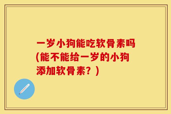 一岁小狗能吃软骨素吗(能不能给一岁的小狗添加软骨素？)