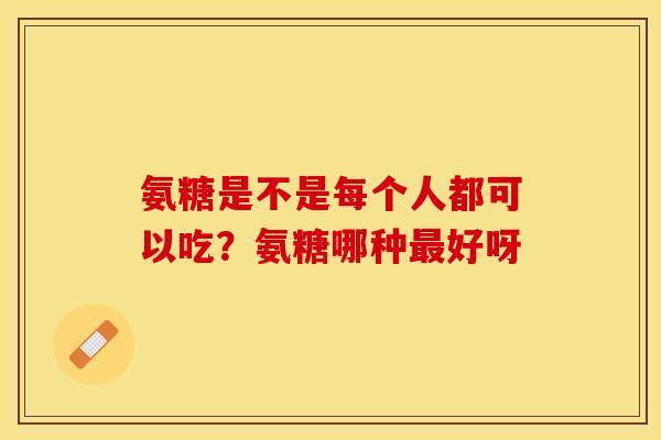 氨糖是不是每个人都可以吃？氨糖哪种最好呀