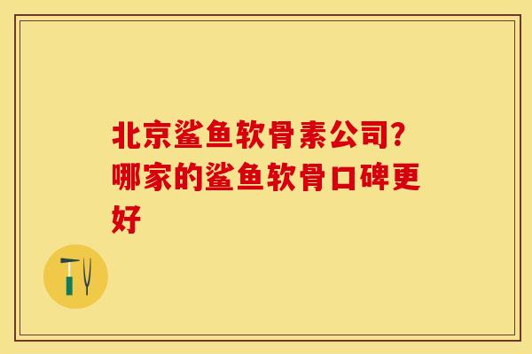 北京鲨鱼软骨素公司？哪家的鲨鱼软骨口碑更好