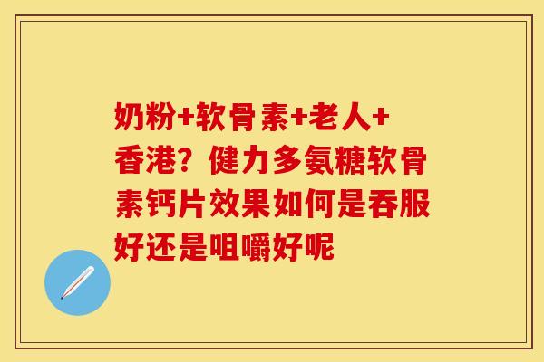 奶粉+软骨素+老人+香港？健力多氨糖软骨素钙片效果如何是吞服好还是咀嚼好呢