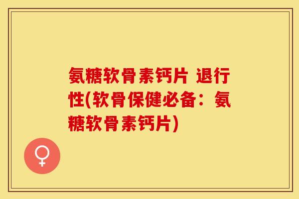 氨糖软骨素钙片 退行性(软骨保健必备：氨糖软骨素钙片)