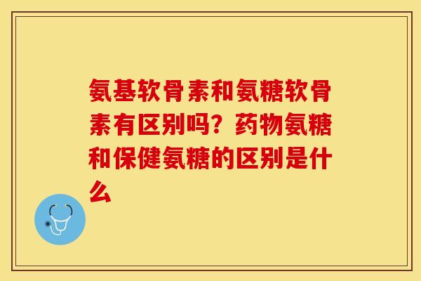 氨基软骨素和氨糖软骨素有区别吗？药物氨糖和保健氨糖的区别是什么