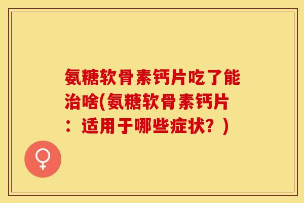 氨糖软骨素钙片吃了能治啥(氨糖软骨素钙片：适用于哪些症状？)