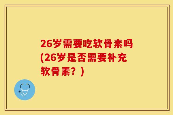 26岁需要吃软骨素吗(26岁是否需要补充软骨素？)