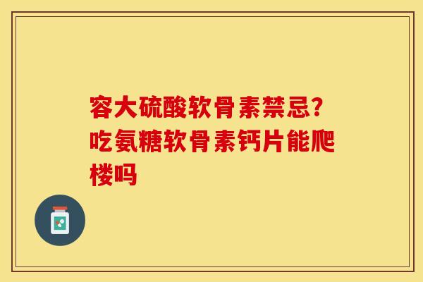 容大硫酸软骨素禁忌？吃氨糖软骨素钙片能爬楼吗